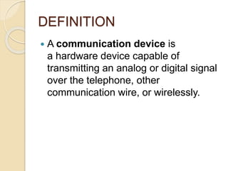 DEFINITION
 A communication device is
a hardware device capable of
transmitting an analog or digital signal
over the telephone, other
communication wire, or wirelessly.
 