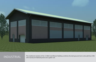 This traditional variation of the 12-Mile Creek Blower Building combines the dark gray and terra-cotta split face CMU
with translucent Kallwall panels and a gable roof.INDUSTRIAL
 