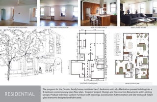 NEW FLOOR PLAN
LEGEND
EXISTING FLOOR PLAN
The program for the Cieprisz family home combined two 1-bedroom units of a Manhattan prewar building into a
3-bedroom contemporary open floor plan. Scope of project: Design and Construction Documents with Lighting
Design, Product Selection, Custom Furniture with drawings, Construction Adminstration and Site Visits and 4 stain
glass transoms designed and fabricated.
RESIDENTIAL
NEW LIVING ROOMNEW KITCHEN SPACEEXISTING KITCHEN AREA EXISTING LIVING ROOM
 