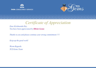 Certificate of Appreciation
Dear Krishnendu Dey,
You have been appreciated by Olivier Lesne.
Thanks to you and please continue your strong committment !!!!
Keep up the good work!
Warm Regards.
TCS Gems Team
 