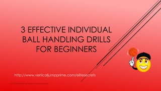 3 EFFECTIVE INDIVIDUAL
BALL HANDLING DRILLS
FOR BEGINNERS
http://www.verticaljumpprime.com/elitesecrets
http://www.verticaljumpprime.com/elitesecrets
 