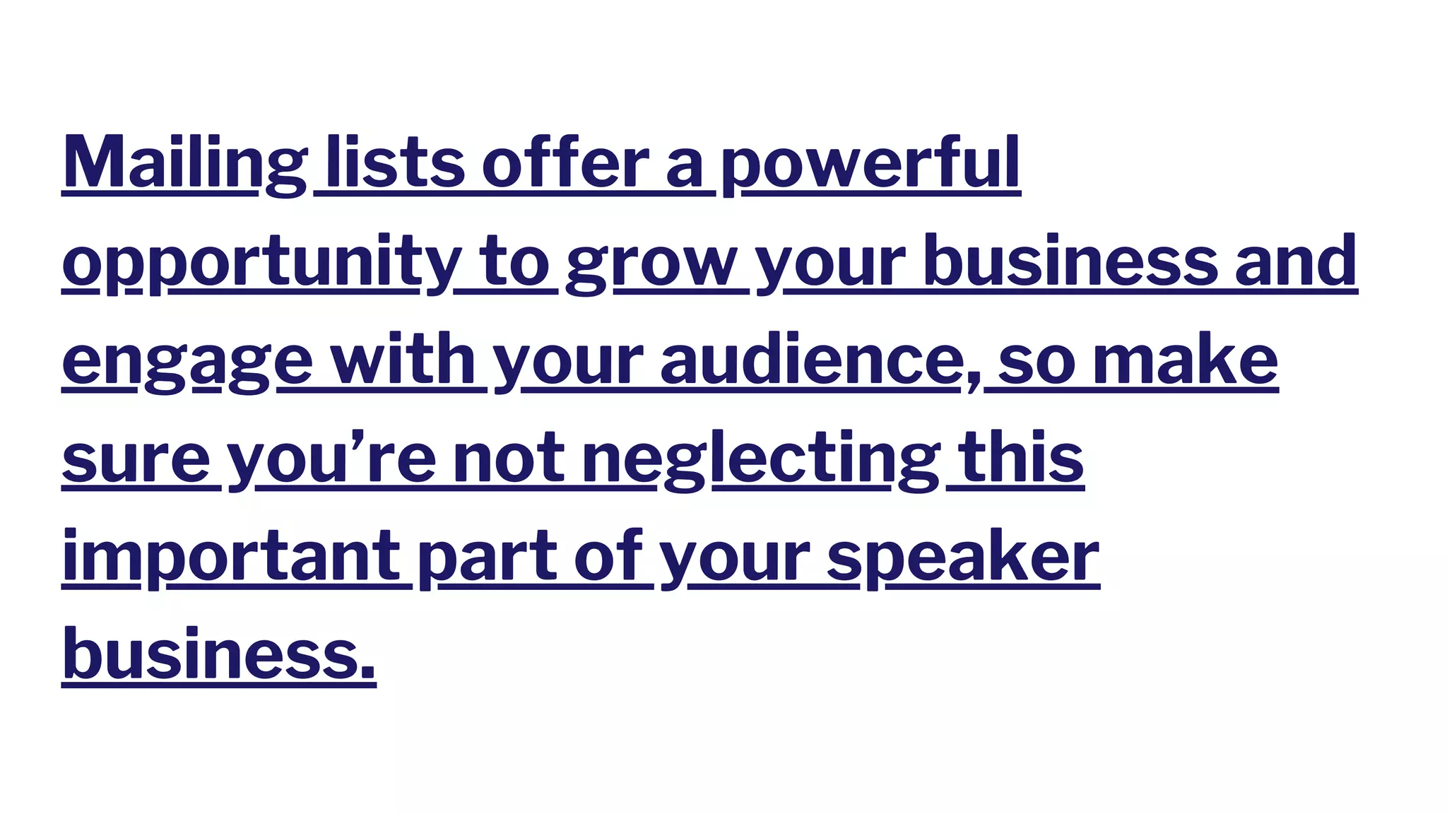 Mailing lists offer a powerful
opportunity to grow your business and
engage with your audience, so make
sure you’re not neglecting this
important part of your speaker
business.
 