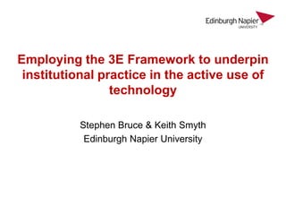 Employing the 3E Framework to underpin
 institutional practice in the active use of
                 technology

          Stephen Bruce & Keith Smyth
           Edinburgh Napier University
 