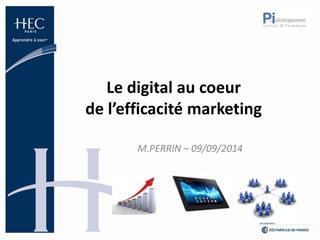 Le digital au coeur 
de l’efficacité marketing 
M.PERRIN – 09/09/2014 
 