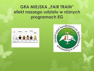 GRA MIEJSKA „FAIR TRAIN”
efekt naszego udziału w różnych
programach EG
 