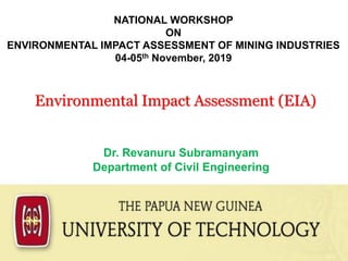 Dr. Revanuru Subramanyam
Department of Civil Engineering
NATIONAL WORKSHOP
ON
ENVIRONMENTAL IMPACT ASSESSMENT OF MINING INDUSTRIES
04-05th November, 2019
Environmental Impact Assessment (EIA)
 