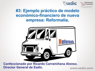 #3: Ejemplo práctico de modelo
       económico-financiero de nueva
            empresa: Reformalia.




Confeccionado por Ricardo Carramiñana Alonso.
Director General de Eadic.
 