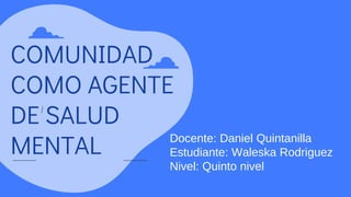 COMUNIDAD
COMO AGENTE
DE SALUD
MENTAL Docente: Daniel Quintanilla
Estudiante: Waleska Rodriguez
Nivel: Quinto nivel
 