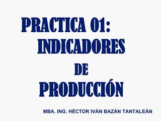 1
PRACTICA 01:
INDICADORES
DE
PRODUCCIÓN
MBA. ING. HÉCTOR IVÁN BAZÁN TANTALEÁN
 