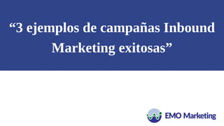 “3 ejemplos de campañas Inbound
Marketing exitosas”
 