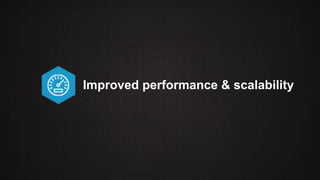 Improved performance & scalability 
 