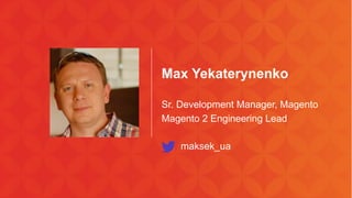 Max Yekaterynenko 
Sr. Development Manager, Magento 
Magento 2 Engineering Lead 
maksek_ua 
 