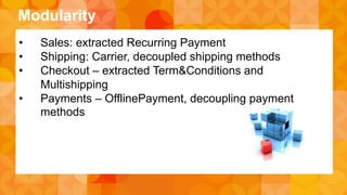 Modularity 
• Sales: extracted Recurring Payment 
• Shipping: Carrier, decoupled shipping methods 
• Checkout – extracted Term&Conditions and 
Multishipping 
• Payments – OfflinePayment, decoupling payment 
methods 
 