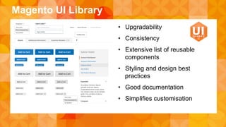 Magento UI Library 
• Upgradability 
• Consistency 
• Extensive list of reusable 
components 
• Styling and design best 
practices 
• Good documentation 
• Simplifies customisation 
 