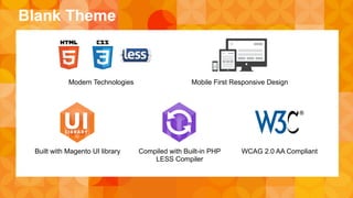Blank Theme 
Modern Technologies Mobile First Responsive Design 
Built with Magento UI library Compiled with Built-in PHP 
LESS Compiler 
WCAG 2.0 AA Compliant 
 