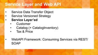 Service Layer and Web API 
• Service Data Transfer Object 
• Service Versioned Strategy 
• Service Layer’ed 
• Customer 
• Catalog (+ CatalogInventory) 
• Tax & Price 
• WebAPI Framework: Consuming Services via REST/ 
SOAP 
 