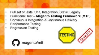 • Full set of tests: Unit, Integration, Static, Legacy 
• Functional Test – Magento Testing Framework (MTF) 
• Continuous Integration & Continuous Delivery 
• Performance Testing 
• Regression Testing 
magento/mtf 
 