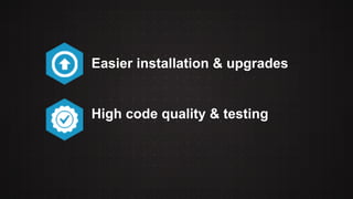 Easier installation & upgrades 
High code quality & testing 
 
