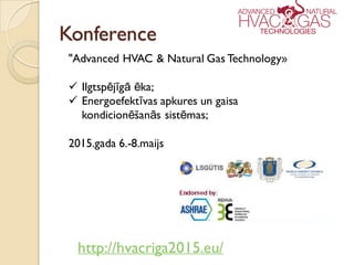 Konference
http://hvacriga2015.eu/
"Advanced HVAC & Natural Gas Technology»
 Ilgtspējīgā ēka;
 Energoefektīvas apkures un gaisa
kondicionēšanās sistēmas;
2015.gada 6.-8.maijs
 