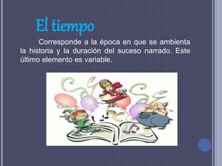 El tiempo
Corresponde a la época en que se ambienta
la historia y la duración del suceso narrado. Este
último elemento es variable.
 