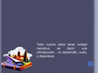Todo cuento debe tener unidad
narrativa, es decir: una
introducción , un desarrollo, nudo,
y desenlace.
 