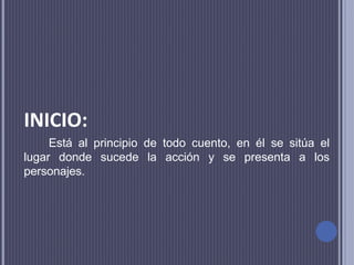 INICIO:
Está al principio de todo cuento, en él se sitúa el
lugar donde sucede la acción y se presenta a los
personajes.
 