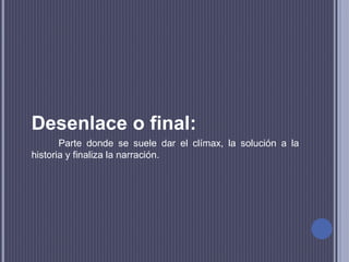 Desenlace o final:
Parte donde se suele dar el clímax, la solución a la
historia y finaliza la narración.
 