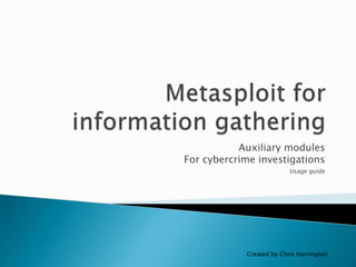 Auxiliary modules 
For cybercrime investigations 
Usage guide 
Created by Chris Harrington 
 