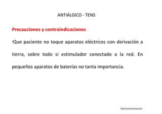 Precauciones y contraindicaciones
•
Que paciente no toque aparatos eléctricos con derivación a
tierra, sobre todo si estimulador conectado a la red. En
pequeños aparatos de baterías no tanta importancia.
ANTIÁLGICO - TENS
Electroestimulación
 