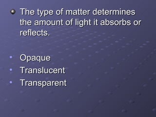 The type of matter determines the amount of light it absorbs or reflects. Opaque  Translucent Transparent 