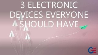 3 ELECTRONIC
DEVICES EVERYONE
SHOULD HAVE
 