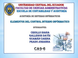UNIVERSIDAD cENTRAL DEL ECUADOR
FACULTAD DE CIENCIAS ADMINISTRATIVAS
ESCUELA DE CONTABILIDAD Y AUDITORÍA
ELEMENTOS DEL CONTROL INTERNO INFÓRMATICO
CRIOLLO DIANA
GALLEGOS DAYSI
GUAMÁN CARINA
PRADO JOHANNA
 