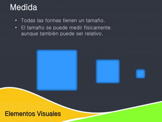 Elementos Visuales
Medida
• Todas las formas tienen un tamaño.
• El tamaño se puede medir físicamente
aunque también puede ser relativo.
 