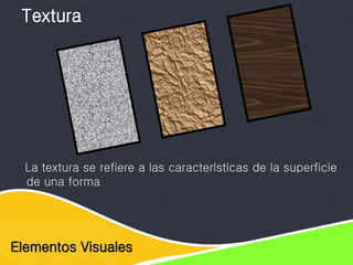Elementos Visuales
Textura
La textura se refiere a las características de la superficie
de una forma
 