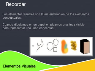 Elementos de diseño
Elementos Visuales
Recordar
Los elementos visuales son la materialización de los elementos
conceptuales.
Cuando dibujamos en un papel empleamos una línea visible
para representar una línea conceptual.
 