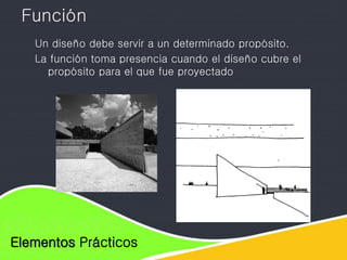Elementos de diseño
Elementos Prácticos
Función
Un diseño debe servir a un determinado propósito.
La función toma presencia cuando el diseño cubre el
propósito para el que fue proyectado
 