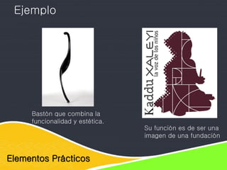 Elementos Prácticos
Ejemplo
Bastón que combina la
funcionalidad y estética.
Su función es de ser una
imagen de una fundación
 
