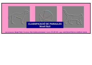 CLASSIFICACIÓ DE PARAULES
                                               Nivell fàcil

Autor pictogramas: Sergio Palao Procedencia: http://catedu.es/arasaac/ Licencia: CC (BY-NC) Autor: José Manuel Marcos modificat; mjorda
 