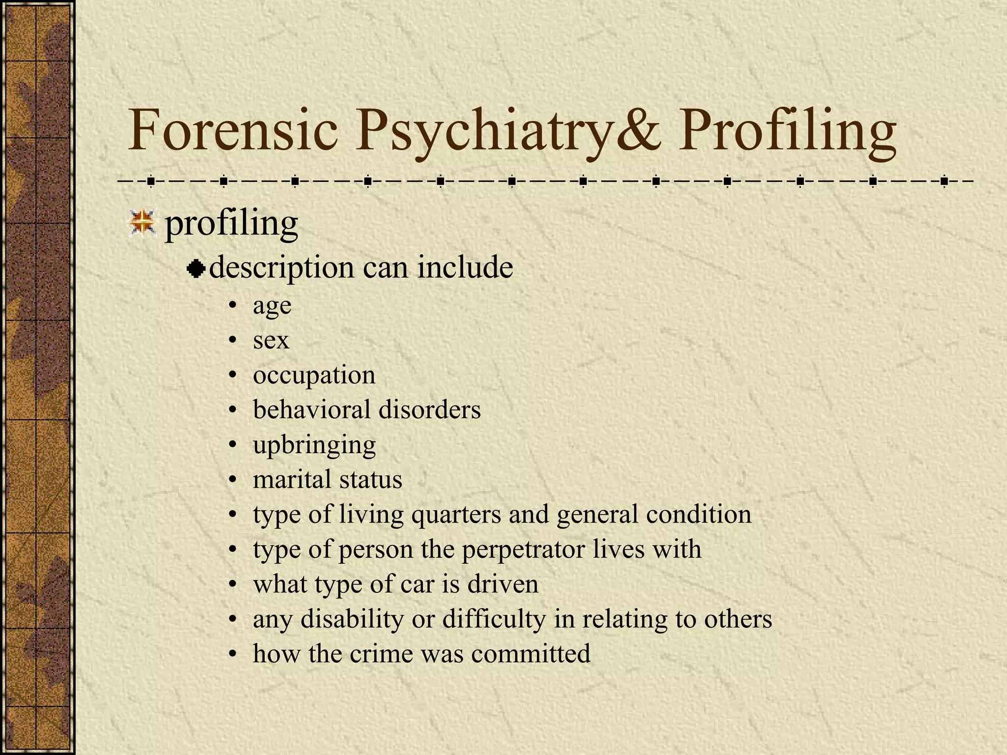 Forensic Psychiatry& Profiling profiling description can include age sex occupation behavioral disorders upbringing  marital status type of living quarters and general condition type of person the perpetrator lives with what type of car is driven any disability or difficulty in relating to others how the crime was committed 