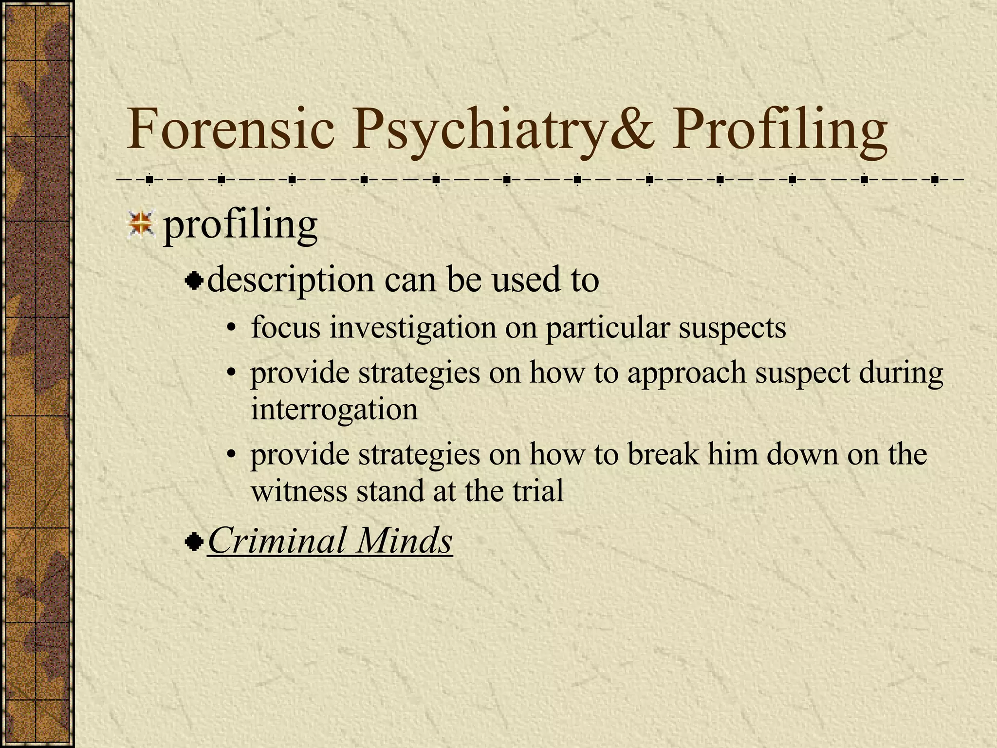 Forensic Psychiatry& Profiling profiling description can be used to focus investigation on particular suspects provide strategies on how to approach suspect during interrogation provide strategies on how to break him down on the witness stand at the trial Criminal Minds 