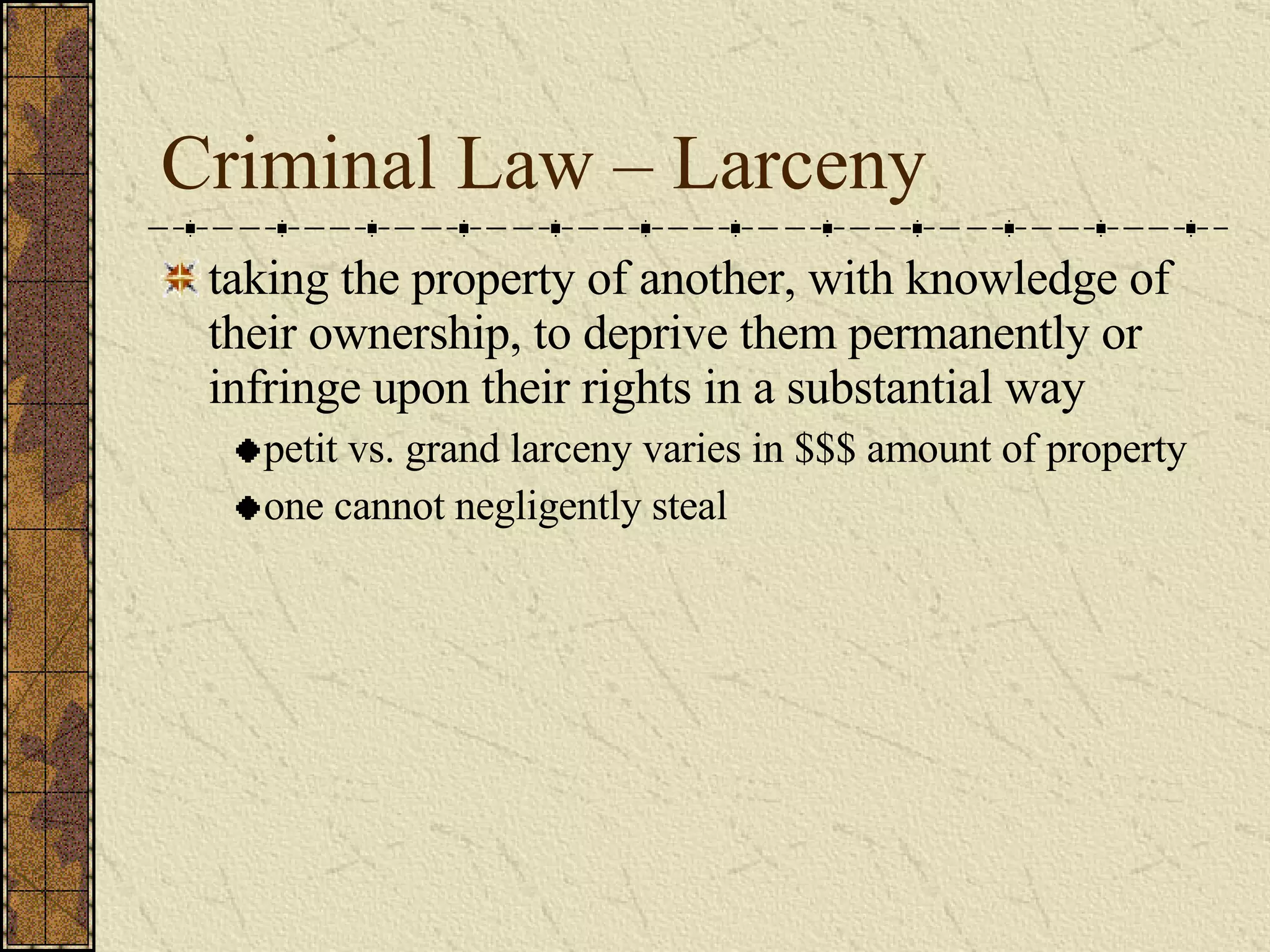Criminal Law – Larceny taking the property of another, with knowledge of their ownership, to deprive them permanently or infringe upon their rights in a substantial way petit vs. grand larceny varies in $$$ amount of property one cannot negligently steal 
