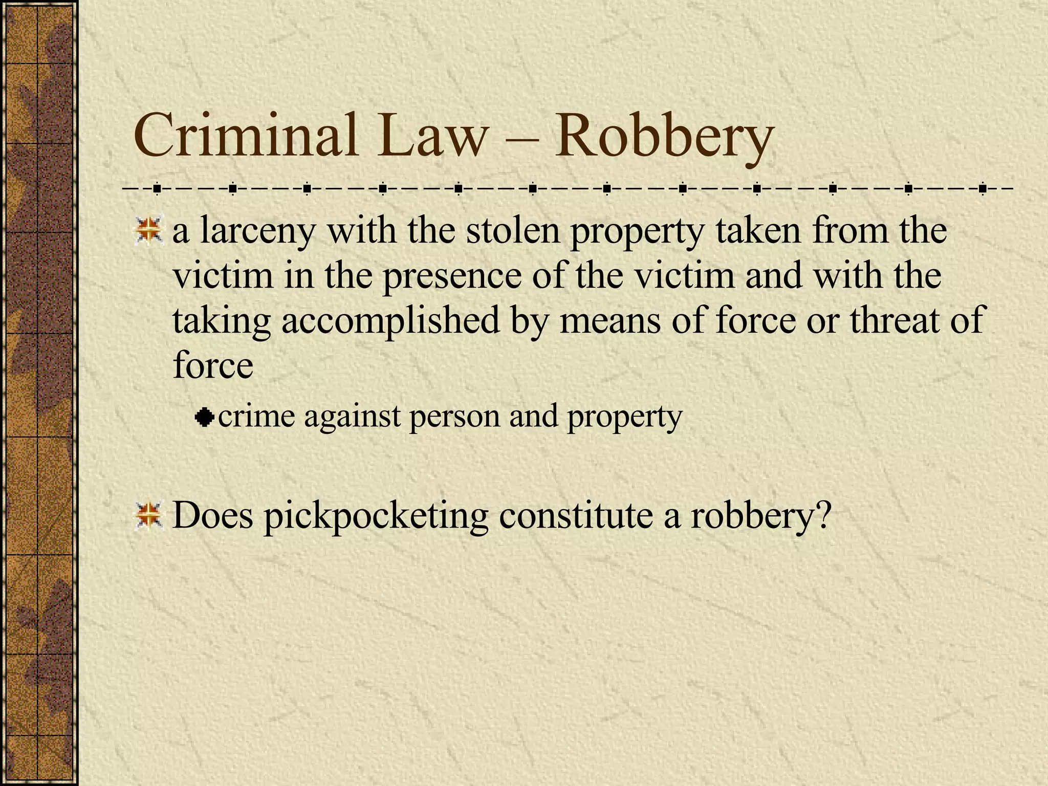 Criminal Law – Robbery a larceny with the stolen property taken from the victim in the presence of the victim and with the taking accomplished by means of force or threat of force crime against person and property Does pickpocketing constitute a robbery? 