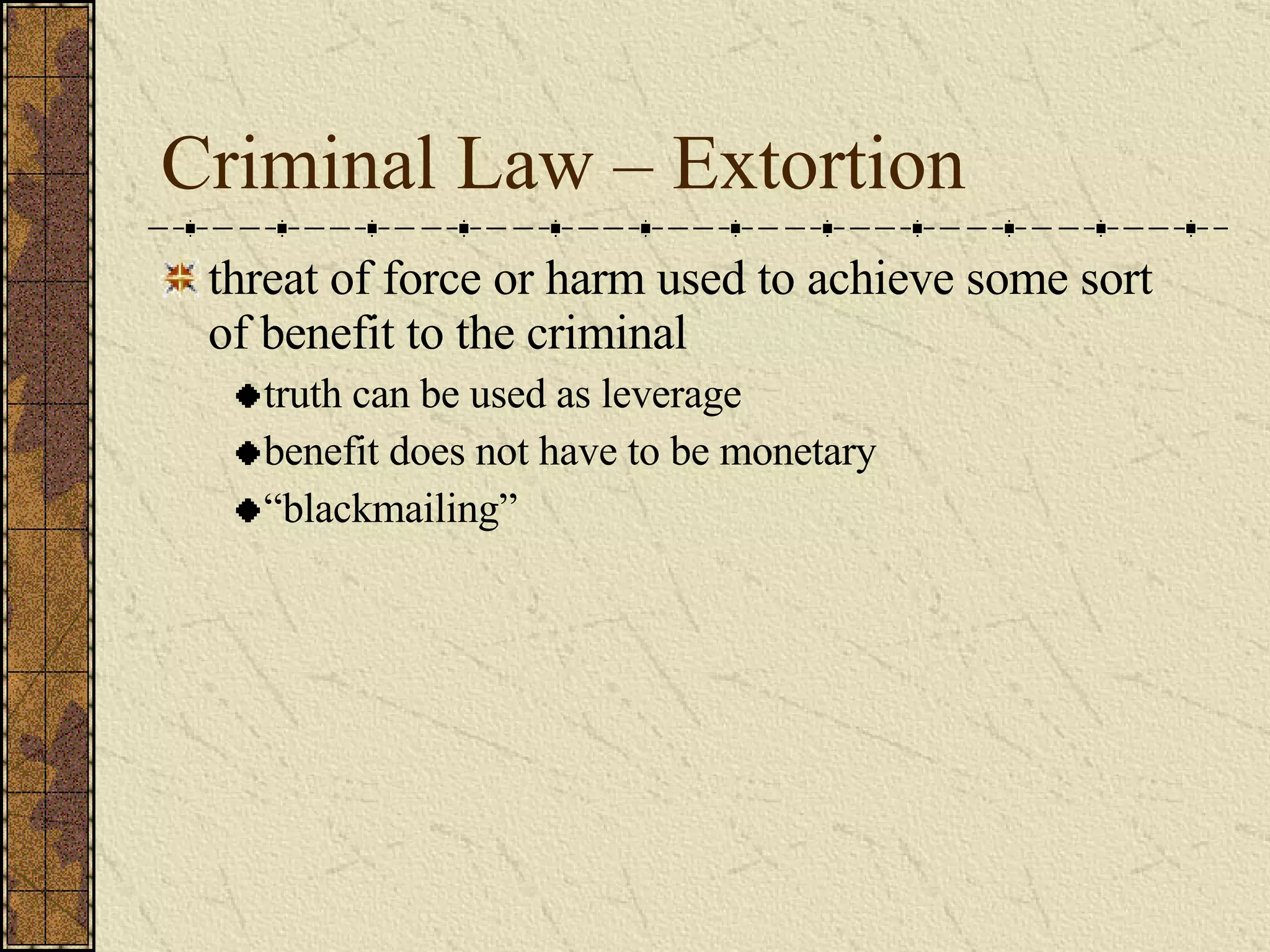 Criminal Law – Extortion threat of force or harm used to achieve some sort of benefit to the criminal truth can be used as leverage benefit does not have to be monetary “ blackmailing” 