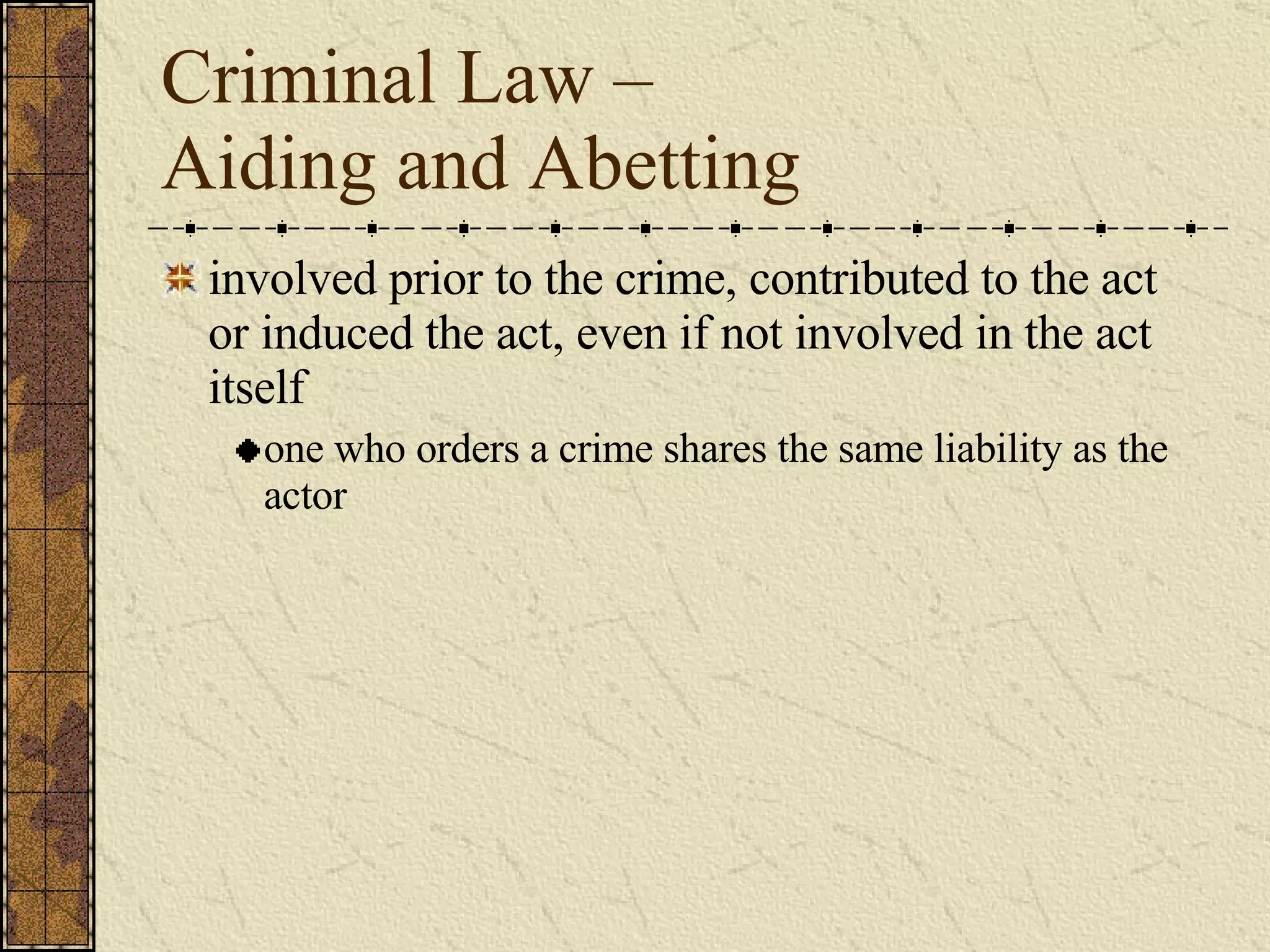 Criminal Law –  Aiding and Abetting involved prior to the crime, contributed to the act or induced the act, even if not involved in the act itself one who orders a crime shares the same liability as the actor 