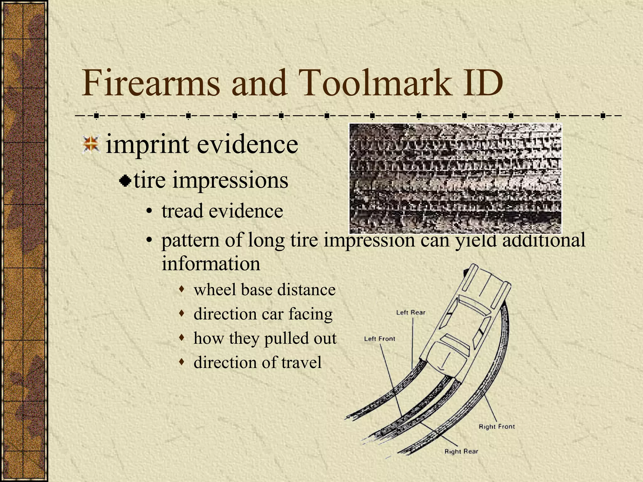 Firearms and Toolmark ID imprint evidence tire impressions tread evidence pattern of long tire impression can yield additional information wheel base distance direction car facing how they pulled out  direction of travel 