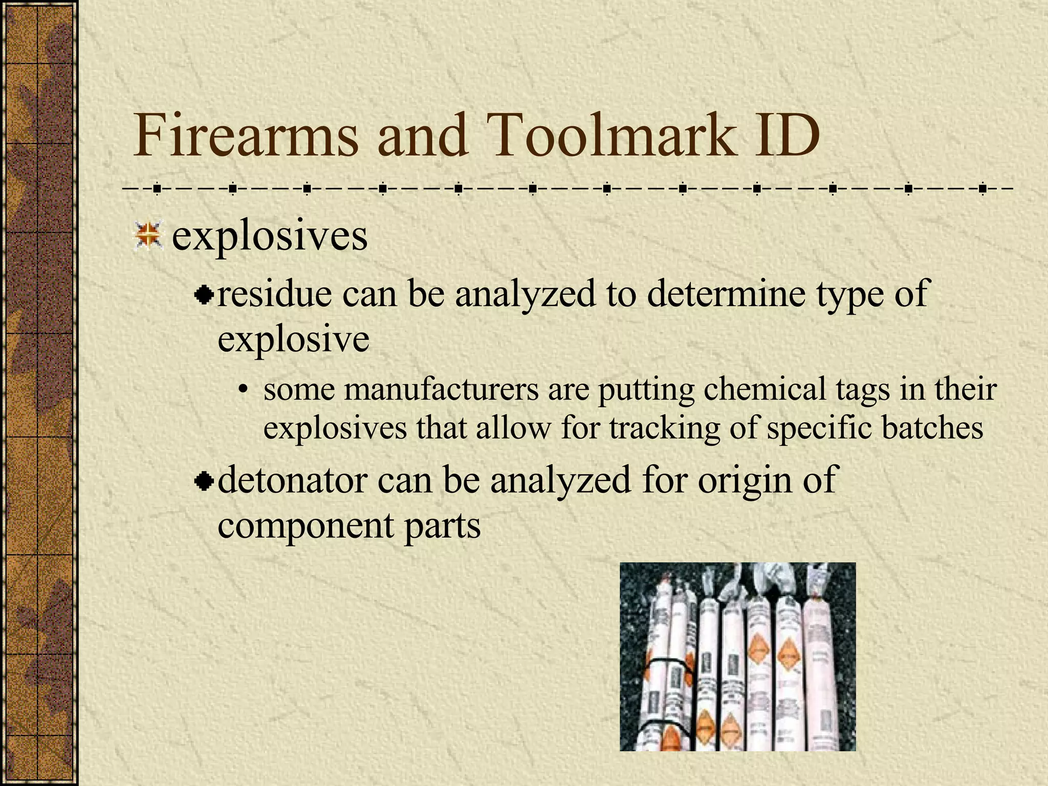 Firearms and Toolmark ID explosives residue can be analyzed to determine type of explosive some manufacturers are putting chemical tags in their explosives that allow for tracking of specific batches  detonator can be analyzed for origin of component parts 