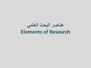 ‫العلمي‬ ‫البحث‬ ‫عناصر‬
Elements of Research
 