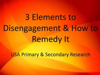 3 Elements to 
Disengagement & How to 
Remedy It 
USA Primary & Secondary Research 
 