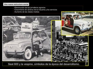 -Disminución de los jornaleros agrarios
-Crecimiento de obreros de la industria y los servicios
-Aumento de las clases medias
Una nueva estructura socialUna nueva estructura social
Seat 600 y la vespino, símbolos de la época del desarrollismo.
 