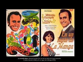 La comedia ligera: Manolo Escobar fue uno de los ídolos de la gran pantalla.
El padre Manolo (1966) y En un lugar de la Manga (1970)
 